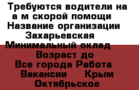 Требуются водители на а/м скорой помощи. › Название организации ­ Захарьевская 8 › Минимальный оклад ­ 60 000 › Возраст до ­ 60 - Все города Работа » Вакансии   . Крым,Октябрьское